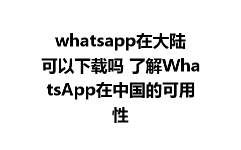 WhatsApp中文版下载 | whatsapp在大陆可以下载吗 了解WhatsApp在中国的可用性