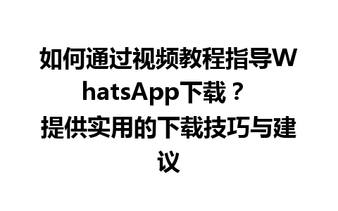 WhatsApp中文版下载 | 如何通过视频教程指导WhatsApp下载？ 提供实用的下载技巧与建议