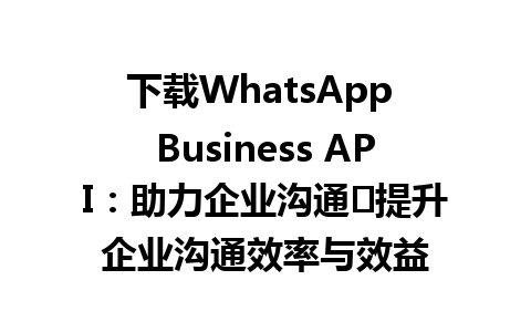 WhatsApp中文版下载 | 下载WhatsApp Business API：助力企业沟通	提升企业沟通效率与效益