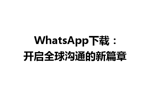 WhatsApp中文版下载 | WhatsApp下载：开启全球沟通的新篇章