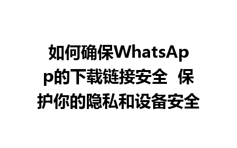 WhatsApp中文版下载 | 如何确保WhatsApp的下载链接安全  保护你的隐私和设备安全