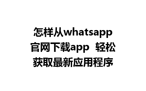 WhatsApp中文版下载 | 怎样从whatsapp官网下载app  轻松获取最新应用程序