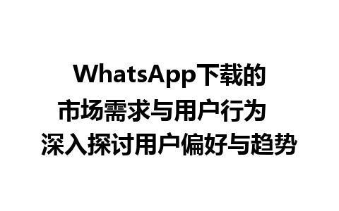 WhatsApp中文版下载 | WhatsApp下载的市场需求与用户行为  深入探讨用户偏好与趋势