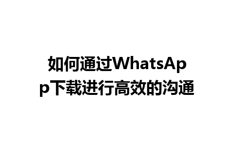 WhatsApp中文版下载 | 如何通过WhatsApp下载进行高效的沟通